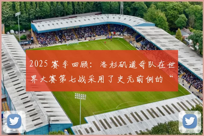 2025 赛季回顾：洛杉矶道奇队在世界大赛第七战采用了史无前例的“全牛棚”战术