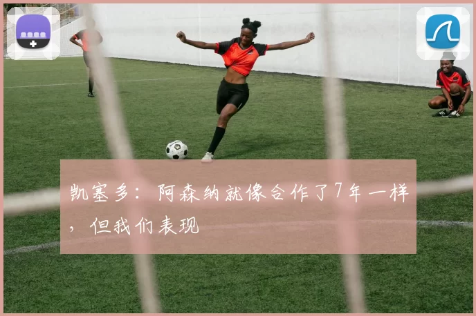 凯塞多：阿森纳就像合作了7年一样，但我们表现