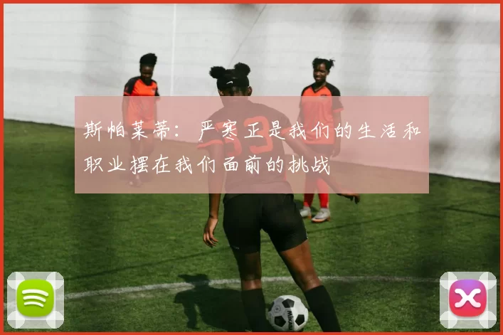 斯帕莱蒂：严寒正是我们的生活和职业摆在我们面前的挑战