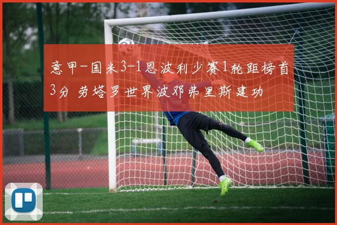 意甲-国米3-1恩波利少赛1轮距榜首3分 劳塔罗世界波邓弗里斯建功