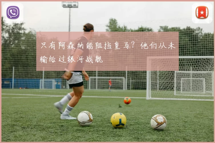 只有阿森纳能阻挡皇马？他们从未输给过银河战舰