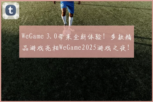 WeGame 3.0带来全新体验！多款精品游戏亮相WeGame2025游戏之夜！