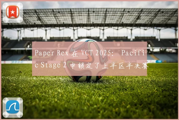 Paper Rex 在 VCT 2025： Pacific Stage 2 中锁定了上半区半决赛的名额