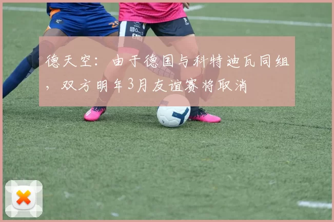 德天空：由于德国与科特迪瓦同组，双方明年3月友谊赛将取消