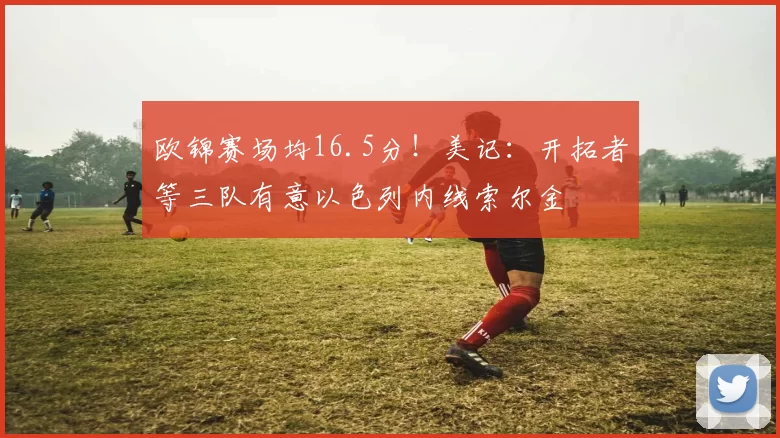 欧锦赛场均16.5分！美记：开拓者等三队有意以色列内线索尔金