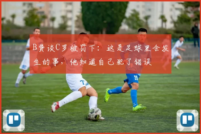 B费谈C罗被罚下：这是足球里会发生的事，他知道自己犯了错误