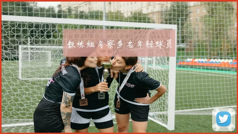 教练组考察多名年轻球员