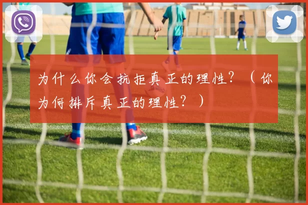 为什么你会抗拒真正的理性？（你为何排斥真正的理性？）