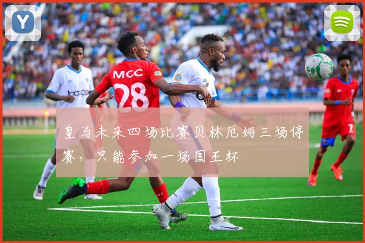 皇马未来四场比赛贝林厄姆三场停赛，只能参加一场国王杯