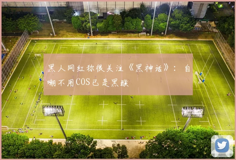 黑人网红称很关注《黑神话》：自嘲不用COS已是黑猴