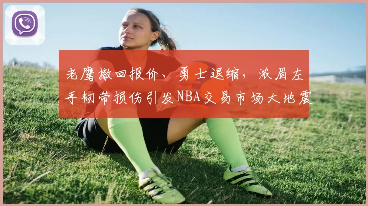 老鹰撤回报价、勇士退缩，浓眉左手韧带损伤引发NBA交易市场大地震