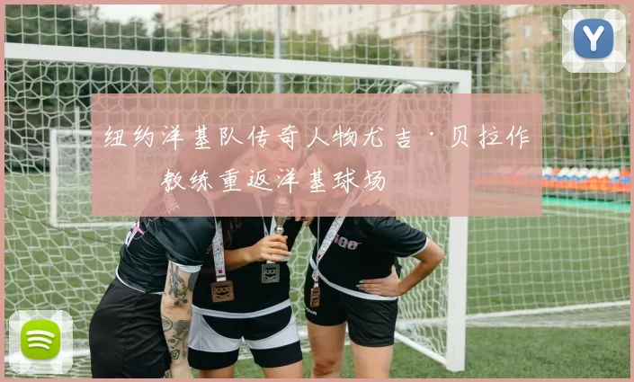 纽约洋基队传奇人物尤吉·贝拉作为教练重返洋基球场