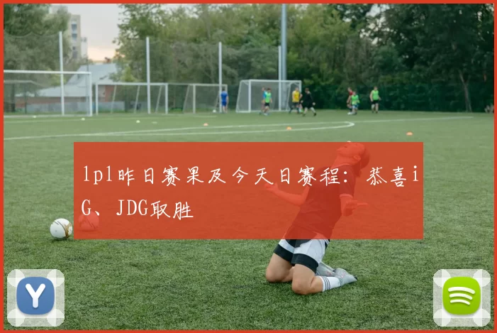 lpl昨日赛果及今天日赛程：恭喜iG、JDG取胜
