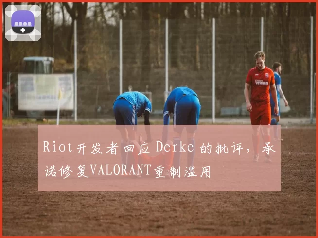 Riot开发者回应 Derke 的批评，承诺修复VALORANT重制滥用