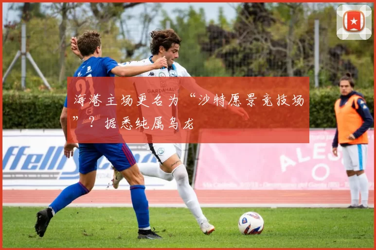 海港主场更名为“沙特愿景竞技场”？据悉纯属乌龙