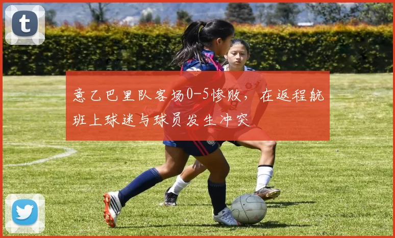 意乙巴里队客场0-5惨败，在返程航班上球迷与球员发生冲突