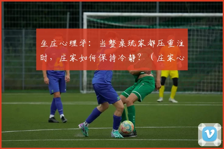 坐庄心理学：当整桌玩家都压重注时，庄家如何保持冷静？（庄家心法：满桌重注来袭，如何冷静应对？）