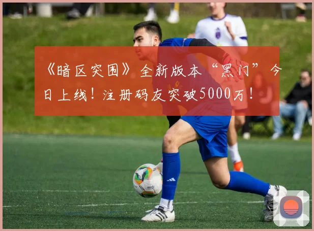 《暗区突围》全新版本“黑门”今日上线! 注册码友突破5000万！