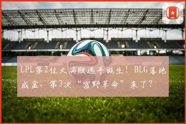 LPL第2位大满败选手诞生！BLG落地成盒，第3次“宫野革命”来了？
