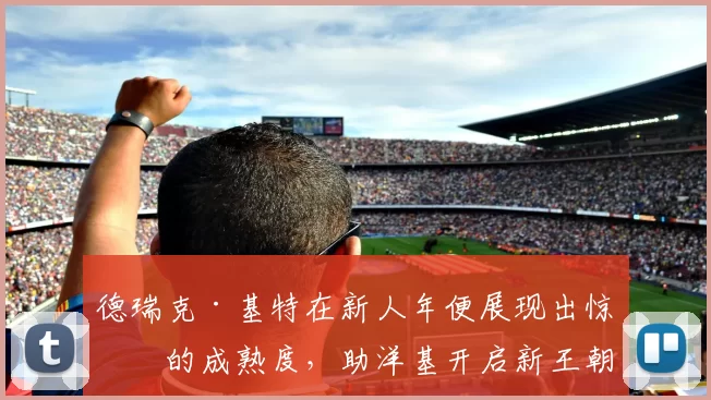 德瑞克·基特在新人年便展现出惊人的成熟度，助洋基开启新王朝