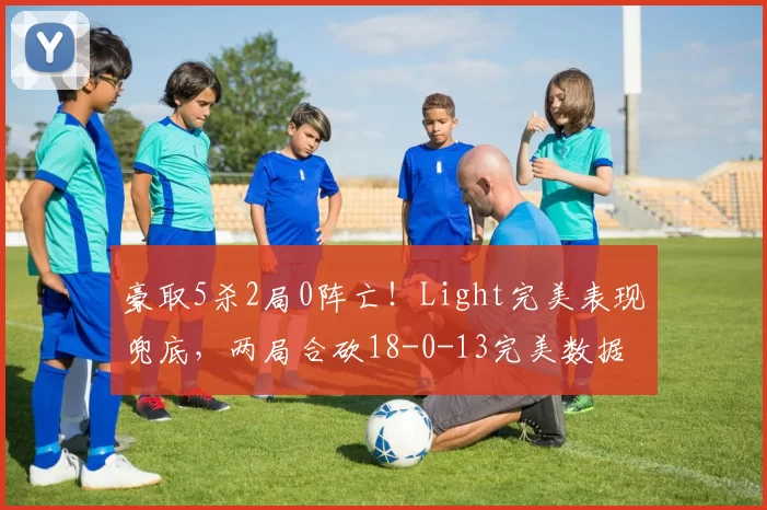 豪取5杀2局0阵亡！Light完美表现兜底，两局合砍18-0-13完美数据