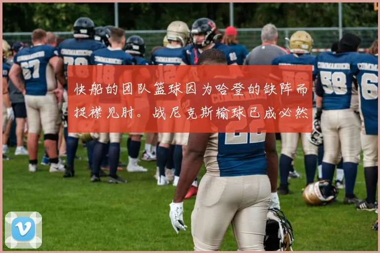 快船的团队篮球因为哈登的缺阵而捉襟见肘。战尼克斯输球已成必然