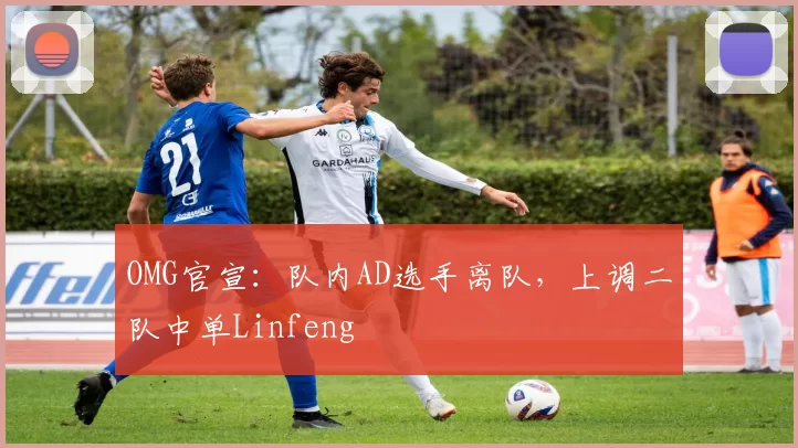 OMG官宣：队内AD选手离队，上调二队中单Linfeng