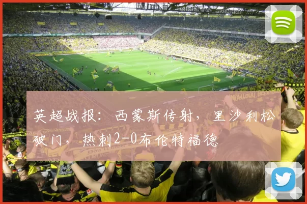 英超战报：西蒙斯传射，里沙利松破门，热刺2-0布伦特福德