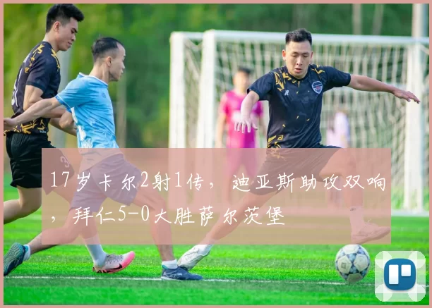 17岁卡尔2射1传，迪亚斯助攻双响，拜仁5-0大胜萨尔茨堡