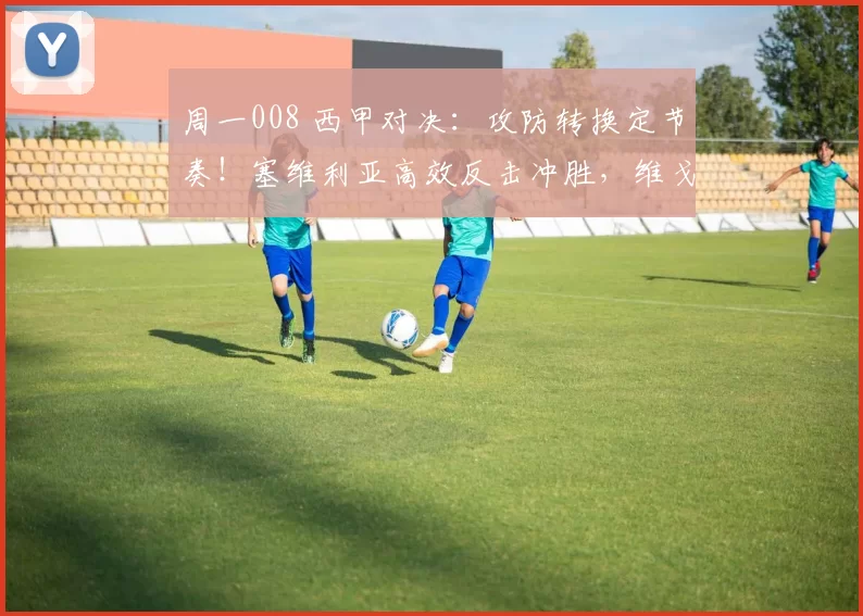 周一008 西甲对决：攻防转换定节奏！塞维利亚高效反击冲胜，维戈塞尔塔防反承压