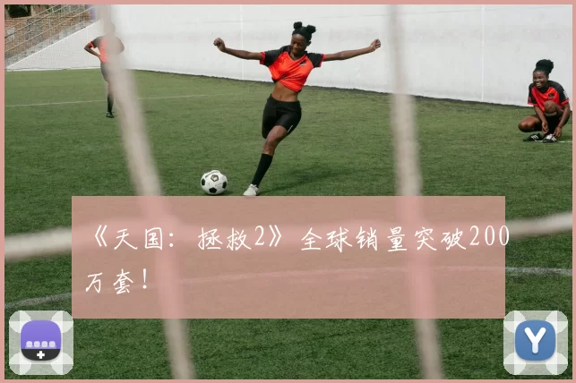 《天国：拯救2》全球销量突破200万套！