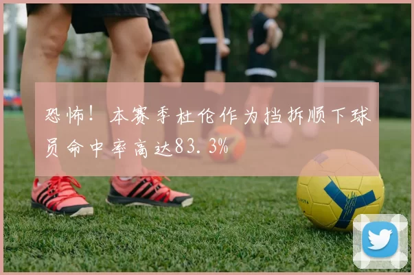 恐怖！本赛季杜伦作为挡拆顺下球员命中率高达83.3%