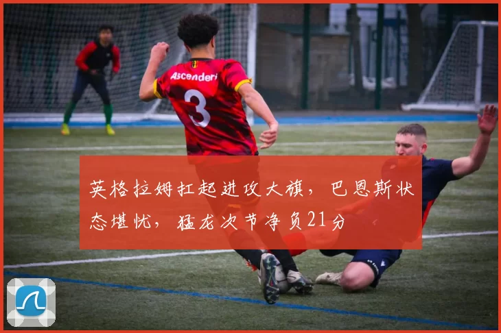 英格拉姆扛起进攻大旗，巴恩斯状态堪忧，猛龙次节净负21分