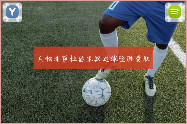 利物浦萨拉赫末段进球险胜曼联