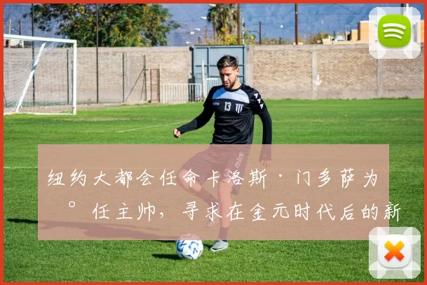 纽约大都会任命卡洛斯·门多萨为新任主帅，寻求在金元时代后的新平衡