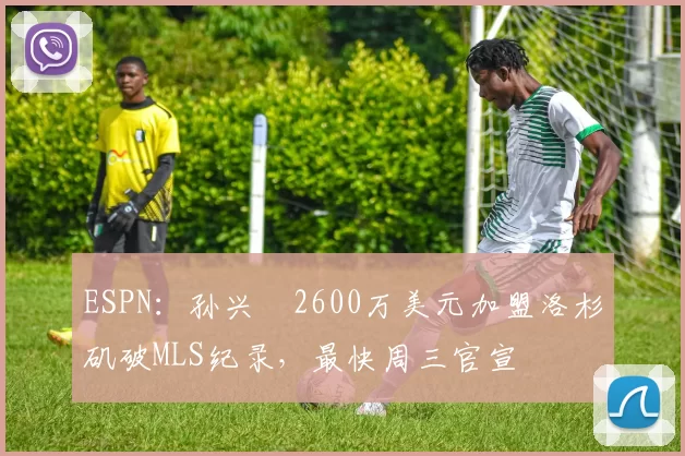 ESPN：孙兴慜2600万美元加盟洛杉矶破MLS纪录，最快周三官宣