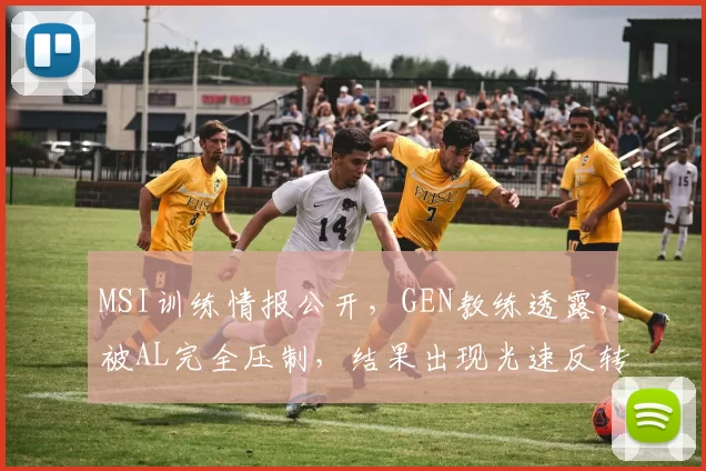 MSI训练情报公开，GEN教练透露，被AL完全压制，结果出现光速反转