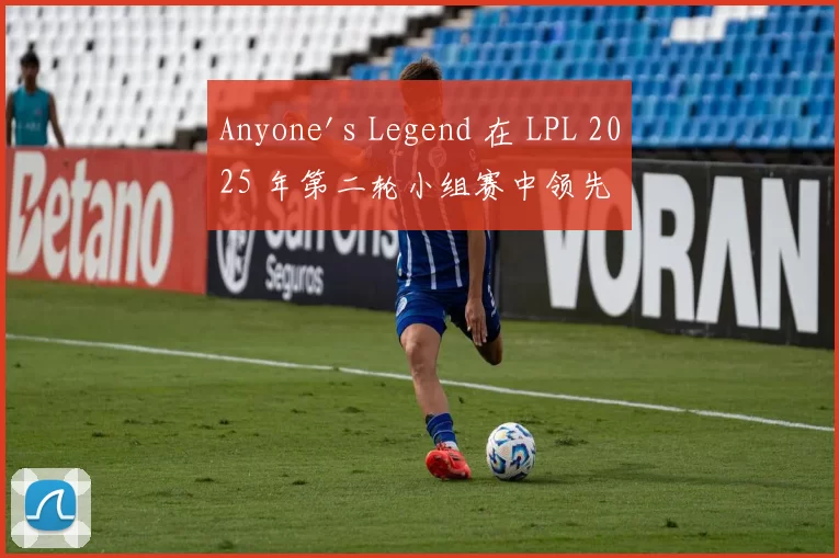 Anyone's Legend 在 LPL 2025 年第二轮小组赛中领先