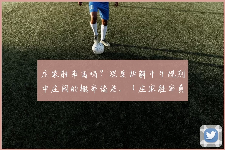 庄家胜率高吗？深度拆解牛牛规则中庄闲的概率偏差。（庄家胜率真的更高？深度解析牛牛规则里的庄闲概率偏差）