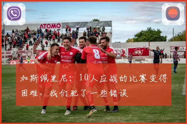 加斯佩里尼：10人应战的比赛变得困难，我们犯了一些错误