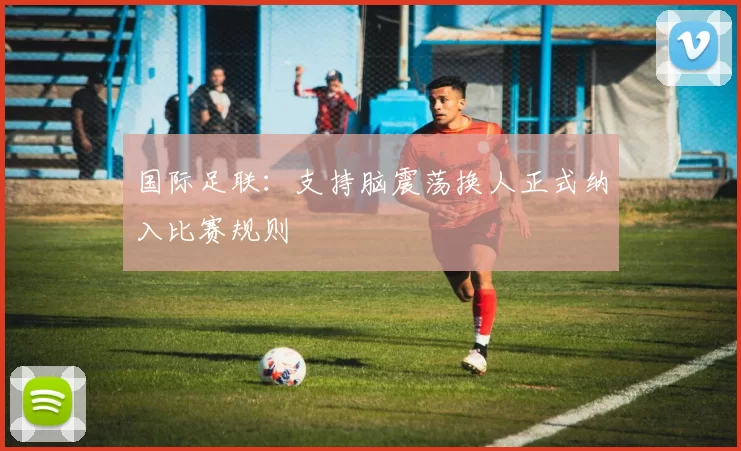 国际足联：支持脑震荡换人正式纳入比赛规则