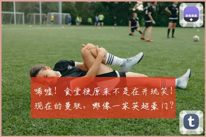 唏嘘！食堂梗原来不是在开玩笑！现在的曼联，哪像一家英超豪门？