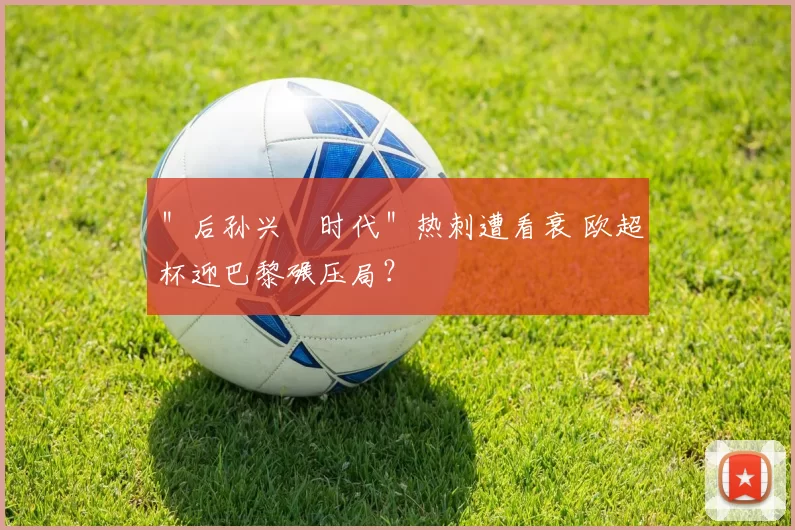 ＂后孙兴慜时代＂热刺遭看衰 欧超杯迎巴黎碾压局？