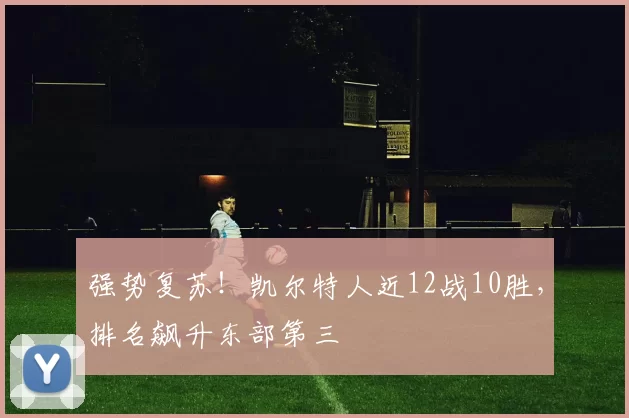 强势复苏！凯尔特人近12战10胜，排名飙升东部第三