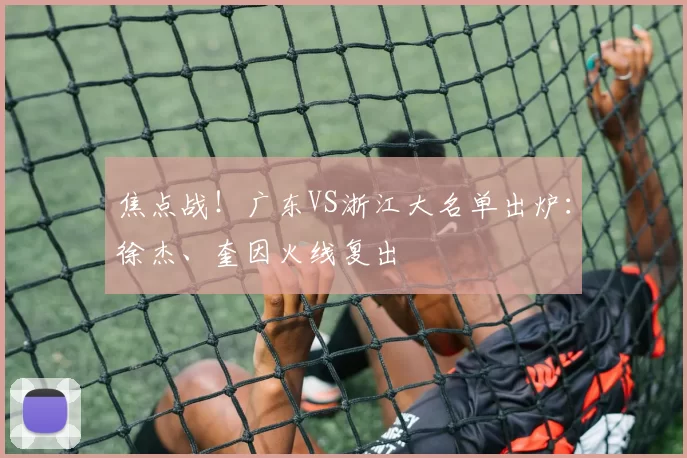 焦点战！广东VS浙江大名单出炉：徐杰、奎因火线复出