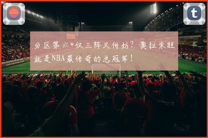 分区第六+仅三阵又何妨？奥拉朱旺就是NBA最传奇的总冠军！
