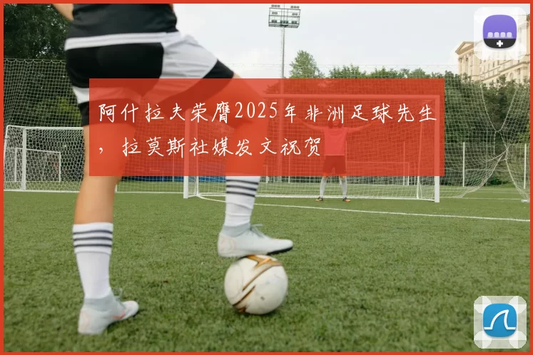 阿什拉夫荣膺2025年非洲足球先生，拉莫斯社媒发文祝贺