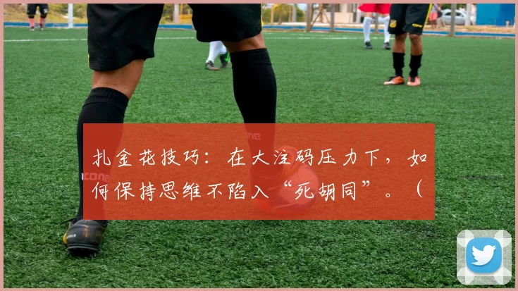 扎金花技巧：在大注码压力下，如何保持思维不陷入“死胡同”。（扎金花实战：重注压力下如何避免思维陷入僵局）