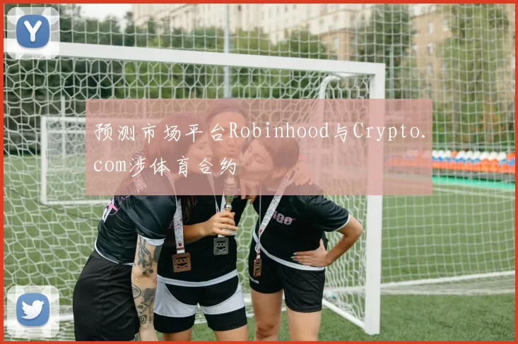 预测市场平台Robinhood与Crypto.com涉体育合约