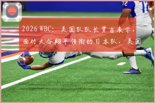 2026 WBC：美国队队长贾吉表示，面对大谷翔平领衔的日本队，美国队必须拿出 120% 的实力